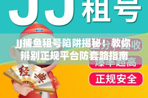 JJ捕鱼租号陷阱揭秘！教你辨别正规平台防套路指南